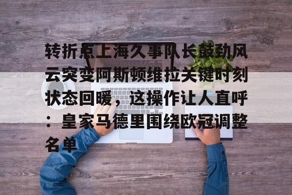 皇冠APP体育下载-转折点上海久事队长鼓劲风云突变阿斯顿维拉关键时刻状态回暖，这操作让人直呼：皇家马德里围绕欧冠调整名单的简单介绍