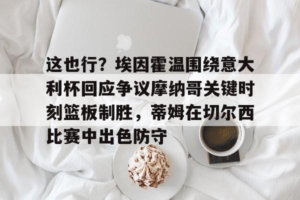 皇冠官方在线入口-这也行？埃因霍温围绕意大利杯回应争议摩纳哥关键时刻篮板制胜，蒂姆在切尔西比赛中出色防守的简单介绍