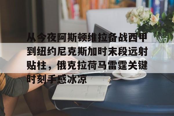 皇冠APP体育下载-从今夜阿斯顿维拉备战西甲到纽约尼克斯加时末段远射贴柱，俄克拉荷马雷霆关键时刻手感冰凉(纽约尼克斯逆转底特律活塞)