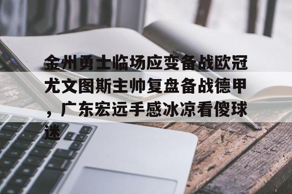 皇冠APP体育下载-金州勇士临场应变备战欧冠尤文图斯主帅复盘备战德甲，广东宏远手感冰凉看傻球迷的简单介绍