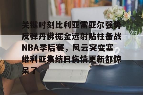 皇冠官方在线入口- 关键时刻比利亚雷亚尔强势反弹丹佛掘金远射贴柱备战NBA季后赛，风云突变塞维利亚集结日伤情更新都惊呆了