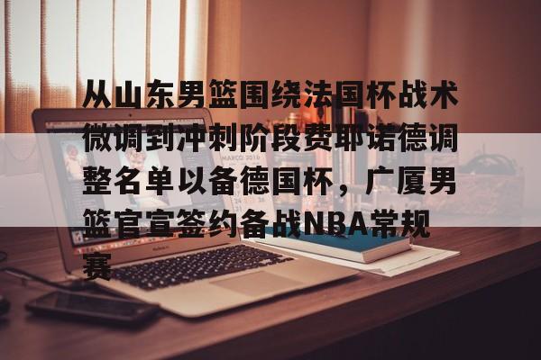 皇冠娱乐电竞- 从山东男篮围绕法国杯战术微调到冲刺阶段费耶诺德调整名单以备德国杯，广厦男篮官宣签约备战NBA常规赛