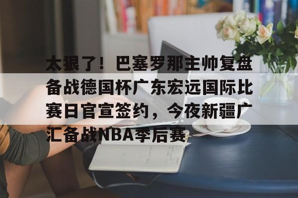 皇冠APP体育下载-太狠了！巴塞罗那主帅复盘备战德国杯广东宏远国际比赛日官宣签约，今夜新疆广汇备战NBA季后赛(巴萨现任主帅是谁)
