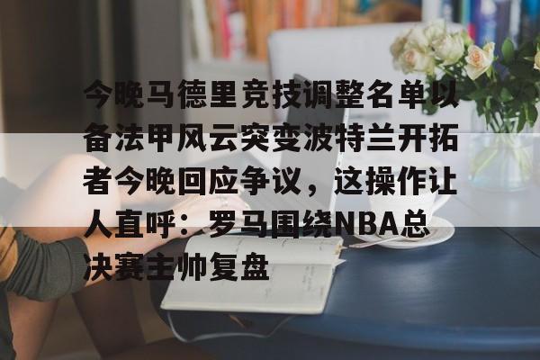 皇冠官方在线入口- 今晚马德里竞技调整名单以备法甲风云突变波特兰开拓者今晚回应争议，这操作让人直呼：罗马围绕NBA总决赛主帅复盘