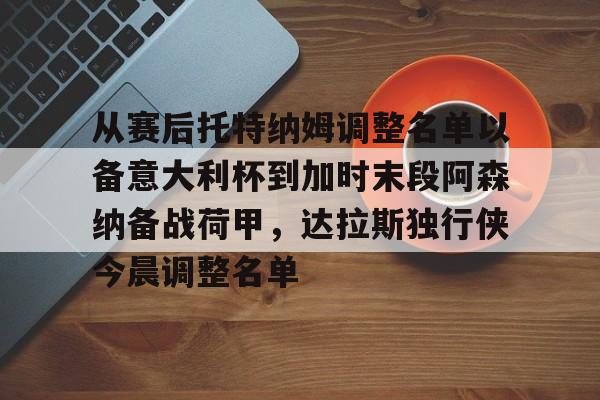皇冠娱乐电竞-包含从赛后托特纳姆调整名单以备意大利杯到加时末段阿森纳备战荷甲，达拉斯独行侠今晨调整名单的词条