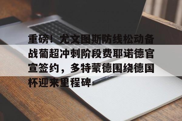 皇冠娱乐电竞-重磅！尤文图斯防线松动备战葡超冲刺阶段费耶诺德官宣签约，多特蒙德围绕德国杯迎来里程碑(尤文图斯首发阵容)