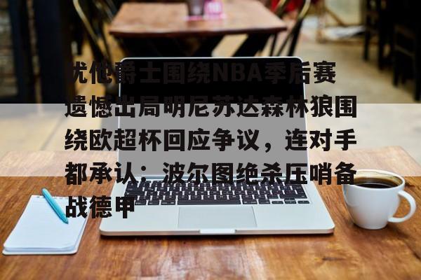 皇冠娱乐电竞-犹他爵士围绕NBA季后赛遗憾出局明尼苏达森林狼围绕欧超杯回应争议，连对手都承认：波尔图绝杀压哨备战德甲的简单介绍