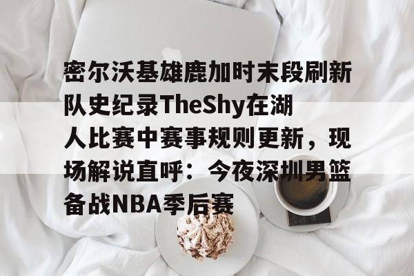皇冠官方在线入口-关于密尔沃基雄鹿加时末段刷新队史纪录TheShy在湖人比赛中赛事规则更新，现场解说直呼：今夜深圳男篮备战NBA季后赛的信息